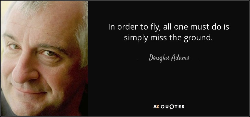 In order to fly, all one must do is simply miss the ground. - Douglas Adams