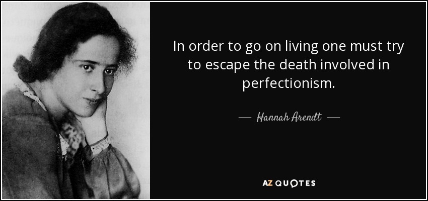 In order to go on living one must try to escape the death involved in perfectionism. - Hannah Arendt