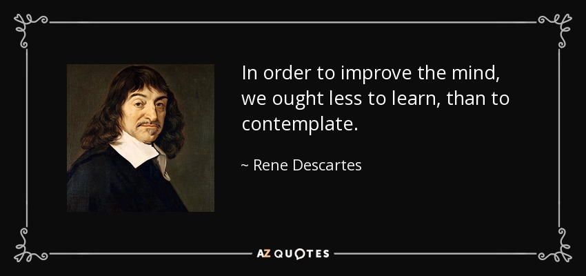 In order to improve the mind, we ought less to learn, than to contemplate. - Rene Descartes