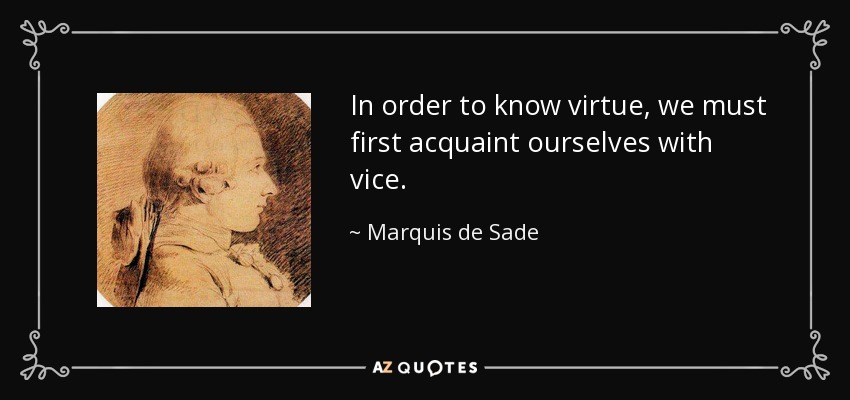 In order to know virtue, we must first acquaint ourselves with vice. - Marquis de Sade