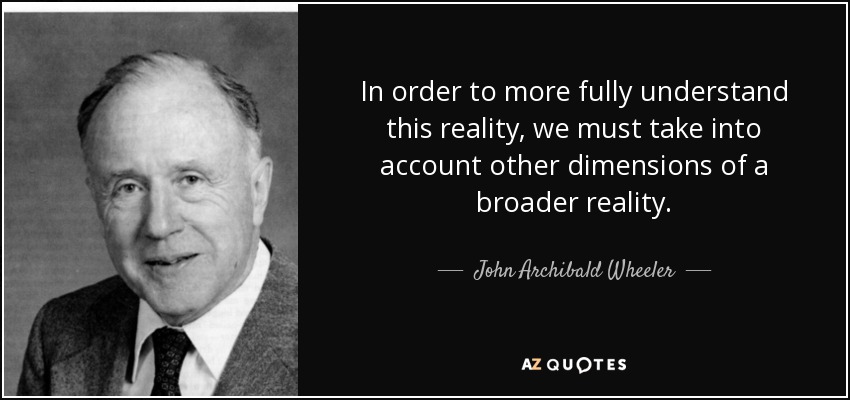 In order to more fully understand this reality, we must take into account other dimensions of a broader reality. - John Archibald Wheeler