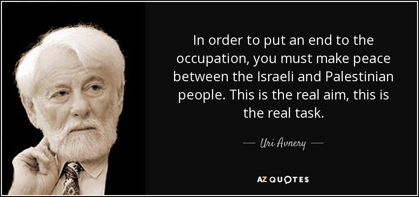 In order to put an end to the occupation, you must make peace between the Israeli and Palestinian people. This is the real aim, this is the real task. - Uri Avnery