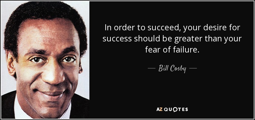 In order to succeed, your desire for success should be greater than your fear of failure. - Bill Cosby