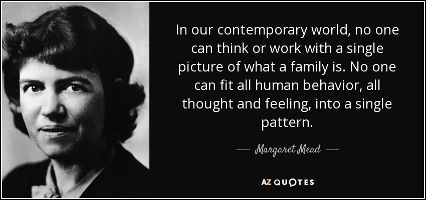 In our contemporary world, no one can think or work with a single picture of what a family is. No one can fit all human behavior, all thought and feeling, into a single pattern. - Margaret Mead