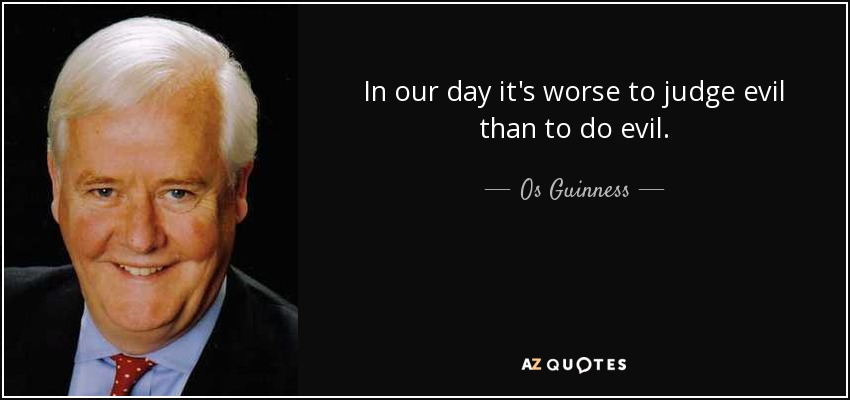 In our day it's worse to judge evil than to do evil. - Os Guinness