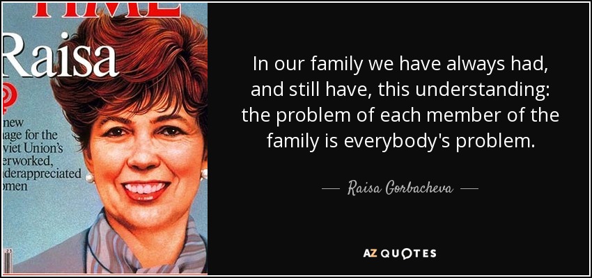 In our family we have always had, and still have, this understanding: the problem of each member of the family is everybody's problem. - Raisa Gorbacheva