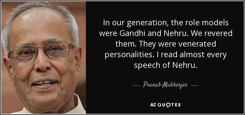In our generation, the role models were Gandhi and Nehru. We revered them. They were venerated personalities. I read almost every speech of Nehru. - Pranab Mukherjee