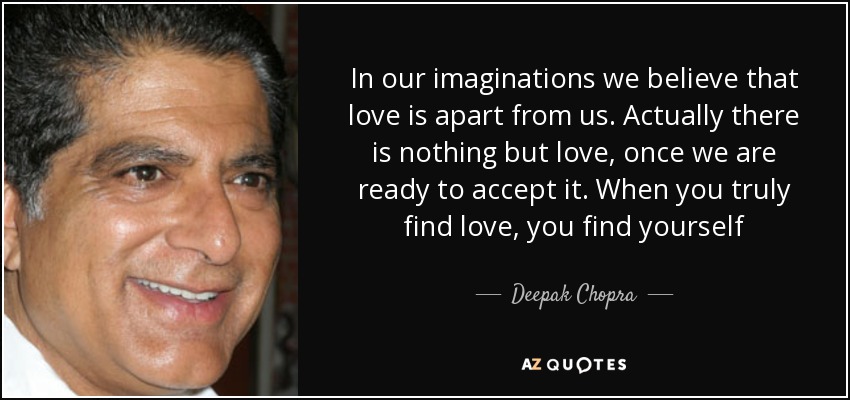 In our imaginations we believe that love is apart from us. Actually there is nothing but love, once we are ready to accept it. When you truly find love, you find yourself - Deepak Chopra
