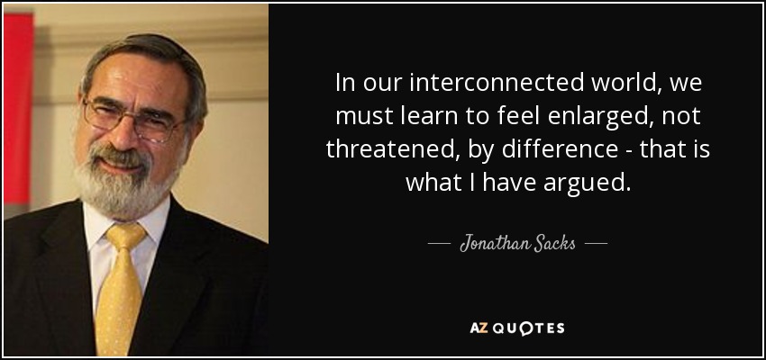 In our interconnected world, we must learn to feel enlarged, not threatened, by difference - that is what I have argued. - Jonathan Sacks