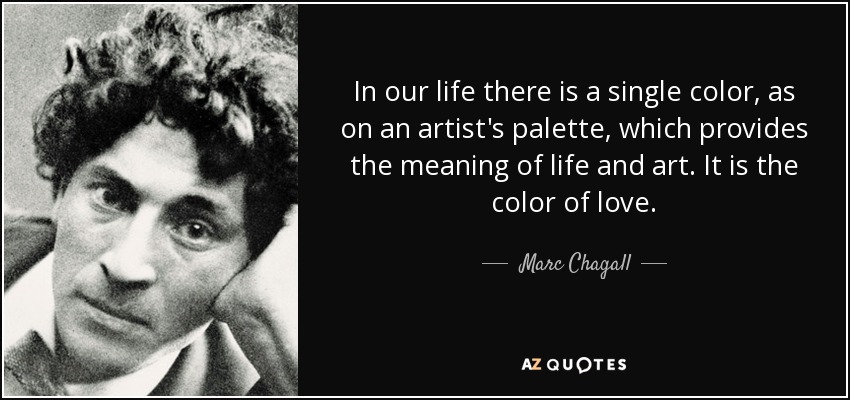 In our life there is a single color, as on an artist's palette, which provides the meaning of life and art. It is the color of love. - Marc Chagall