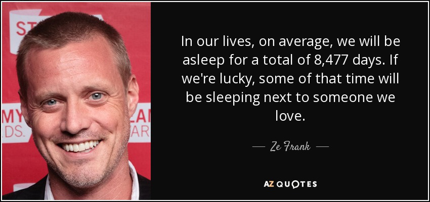 In our lives, on average, we will be asleep for a total of 8,477 days. If we're lucky, some of that time will be sleeping next to someone we love. - Ze Frank