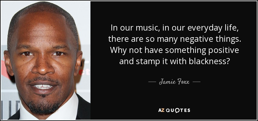 In our music, in our everyday life, there are so many negative things. Why not have something positive and stamp it with blackness? - Jamie Foxx