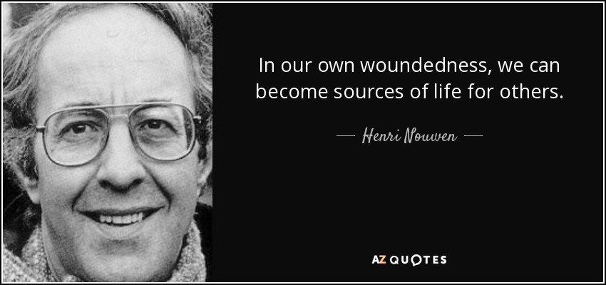 In our own woundedness, we can become sources of life for others. - Henri Nouwen