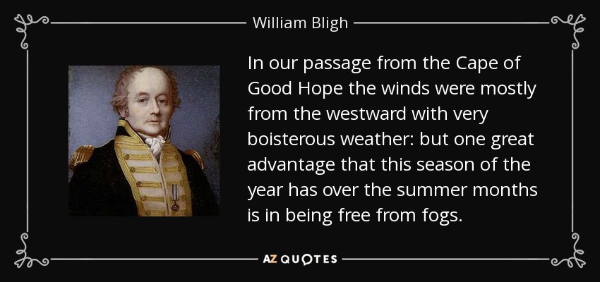 In our passage from the Cape of Good Hope the winds were mostly from the westward with very boisterous weather: but one great advantage that this season of the year has over the summer months is in being free from fogs. - William Bligh