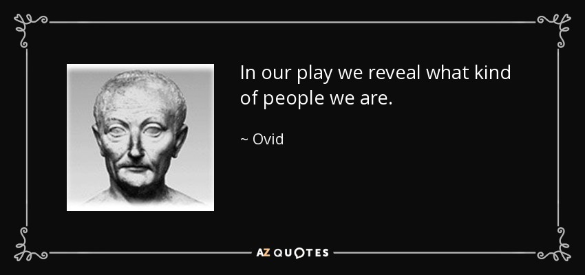 In our play we reveal what kind of people we are. - Ovid