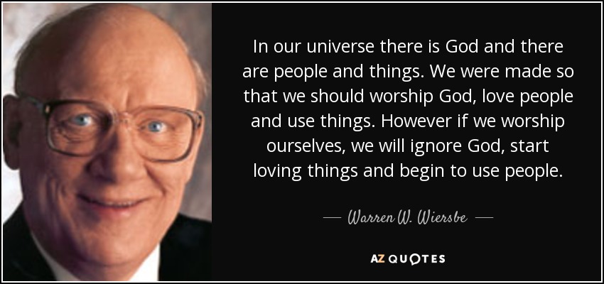 In our universe there is God and there are people and things. We were made so that we should worship God, love people and use things. However if we worship ourselves, we will ignore God, start loving things and begin to use people. - Warren W. Wiersbe