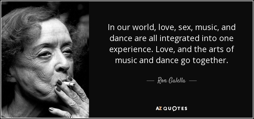 In our world, love, sex, music, and dance are all integrated into one experience. Love, and the arts of music and dance go together. - Ron Galella