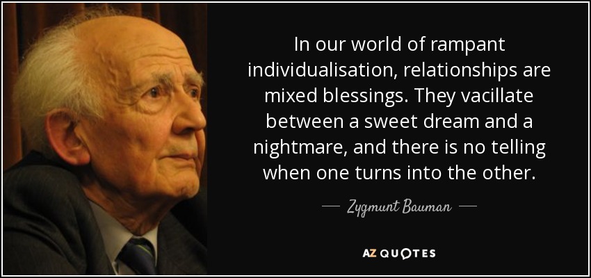 In our world of rampant individualisation, relationships are mixed blessings. They vacillate between a sweet dream and a nightmare, and there is no telling when one turns into the other. - Zygmunt Bauman