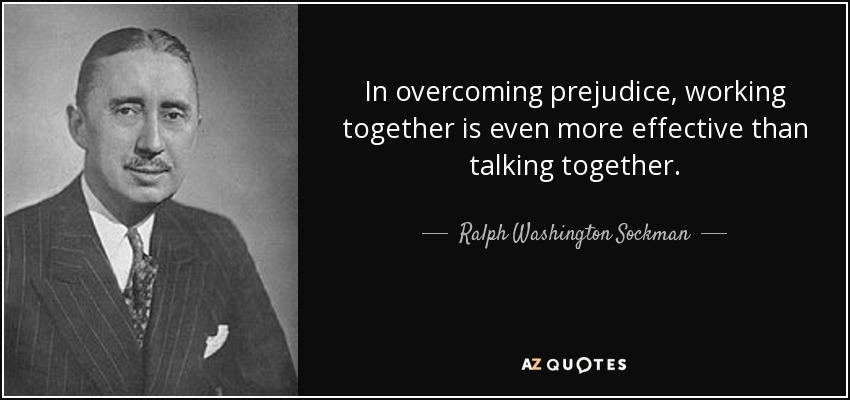 In overcoming prejudice, working together is even more effective than talking together. - Ralph Washington Sockman