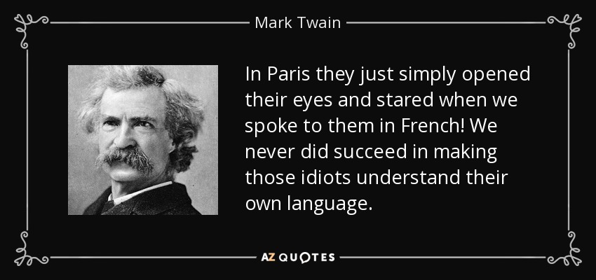 In Paris they just simply opened their eyes and stared when we spoke to them in French! We never did succeed in making those idiots understand their own language. - Mark Twain