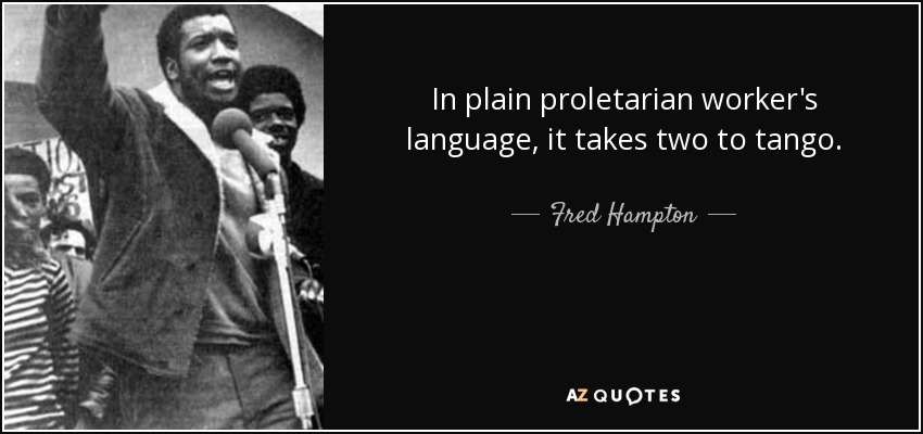 In plain proletarian worker's language, it takes two to tango. - Fred Hampton