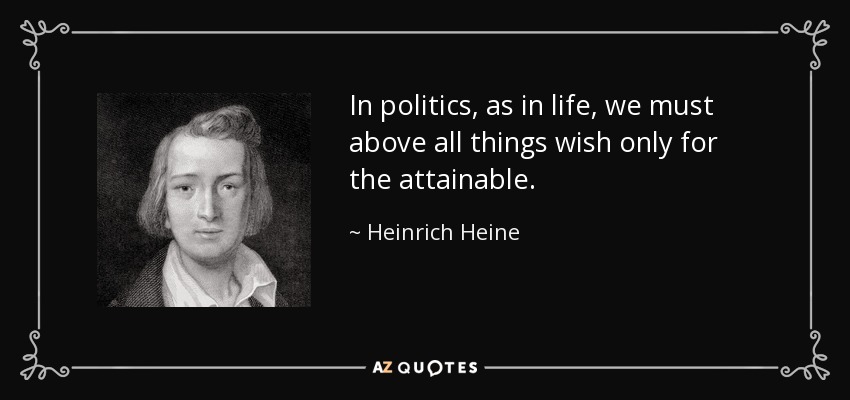 In politics, as in life, we must above all things wish only for the attainable. - Heinrich Heine