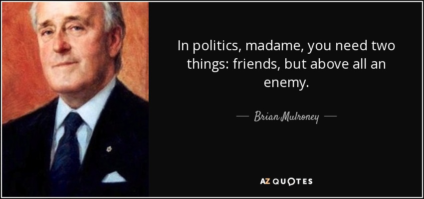 In politics, madame, you need two things: friends, but above all an enemy. - Brian Mulroney