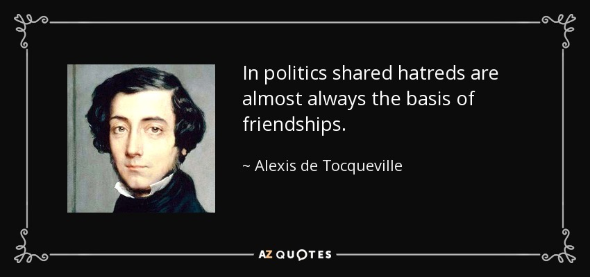 In politics shared hatreds are almost always the basis of friendships. - Alexis de Tocqueville