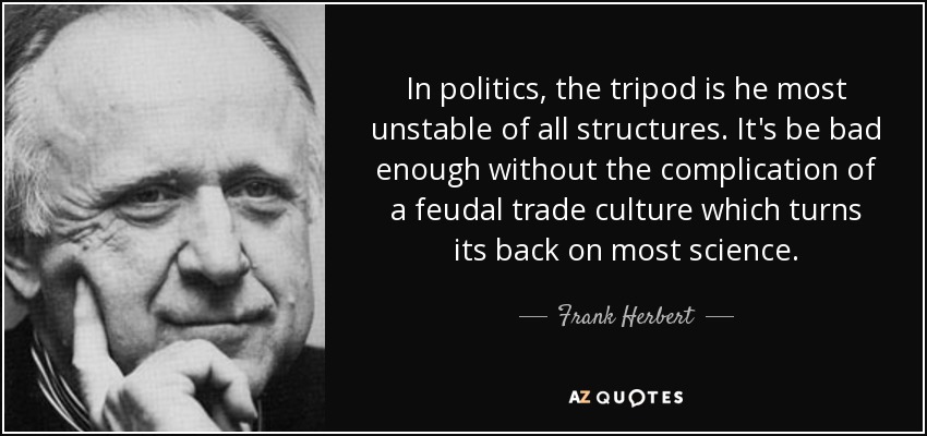 In politics, the tripod is he most unstable of all structures. It's be bad enough without the complication of a feudal trade culture which turns its back on most science. - Frank Herbert