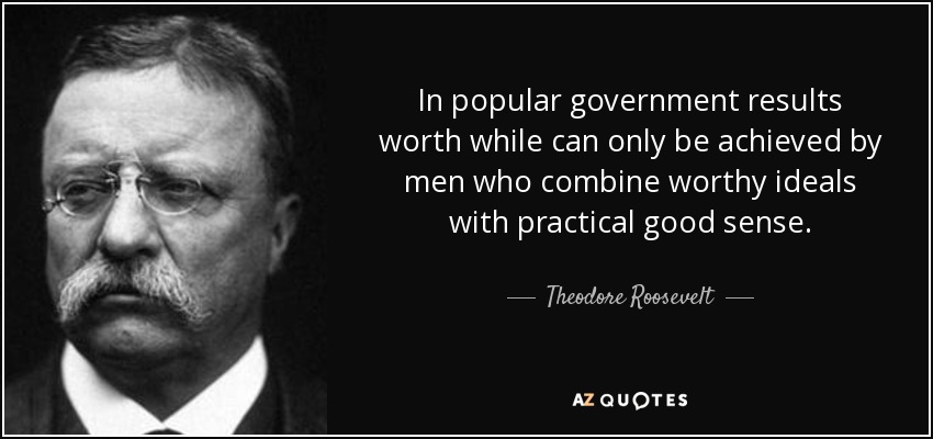 In popular government results worth while can only be achieved by men who combine worthy ideals with practical good sense. - Theodore Roosevelt