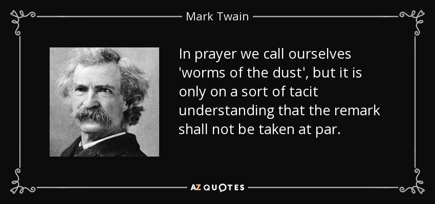 In prayer we call ourselves 'worms of the dust', but it is only on a sort of tacit understanding that the remark shall not be taken at par. - Mark Twain