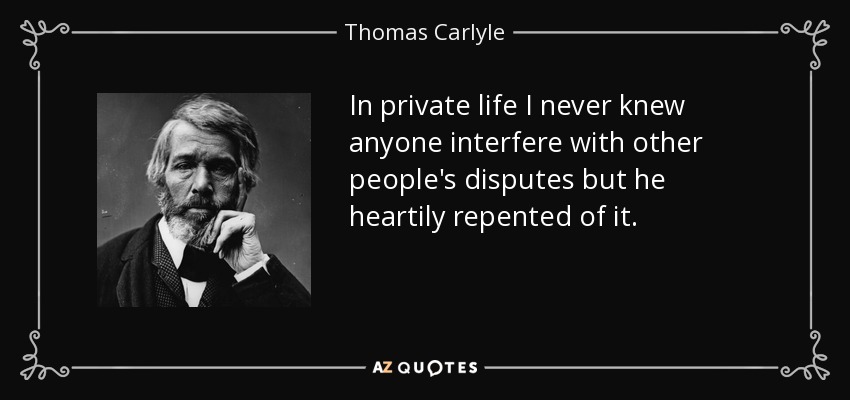 In private life I never knew anyone interfere with other people's disputes but he heartily repented of it. - Thomas Carlyle