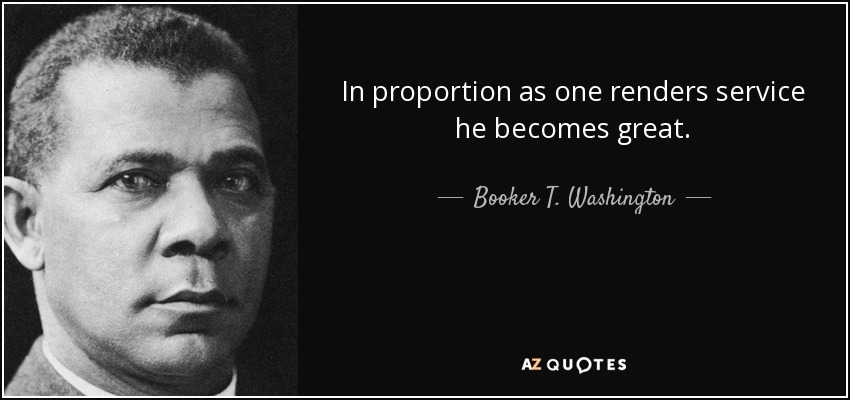 In proportion as one renders service he becomes great. - Booker T. Washington
