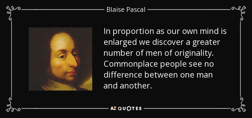 In proportion as our own mind is enlarged we discover a greater number of men of originality. Commonplace people see no difference between one man and another. - Blaise Pascal