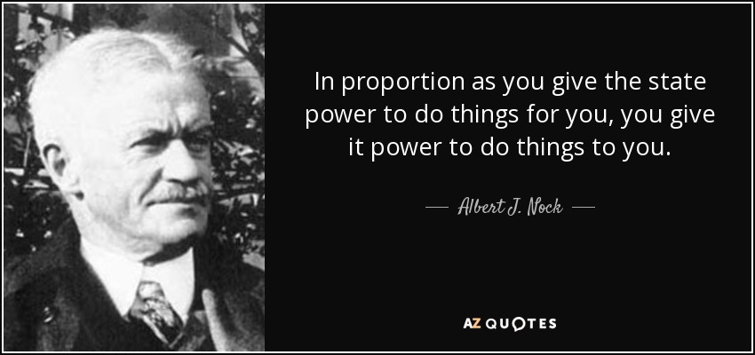 In proportion as you give the state power to do things for you, you give it power to do things to you. - Albert J. Nock