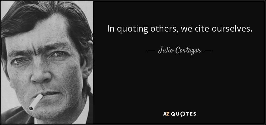 In quoting others, we cite ourselves. - Julio Cortazar