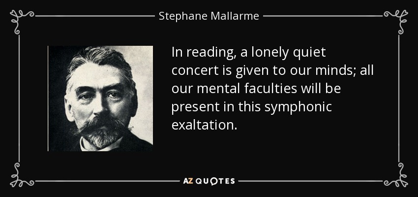 In reading, a lonely quiet concert is given to our minds; all our mental faculties will be present in this symphonic exaltation. - Stephane Mallarme