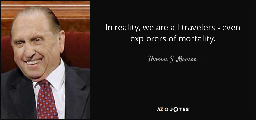 In reality, we are all travelers - even explorers of mortality. - Thomas S. Monson