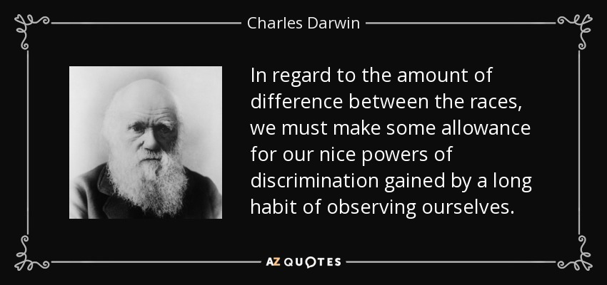 In regard to the amount of difference between the races, we must make some allowance for our nice powers of discrimination gained by a long habit of observing ourselves. - Charles Darwin