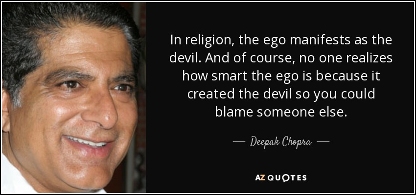 In religion, the ego manifests as the devil. And of course, no one realizes how smart the ego is because it created the devil so you could blame someone else. - Deepak Chopra