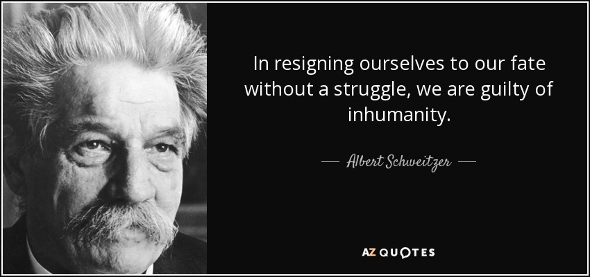 In resigning ourselves to our fate without a struggle, we are guilty of inhumanity. - Albert Schweitzer