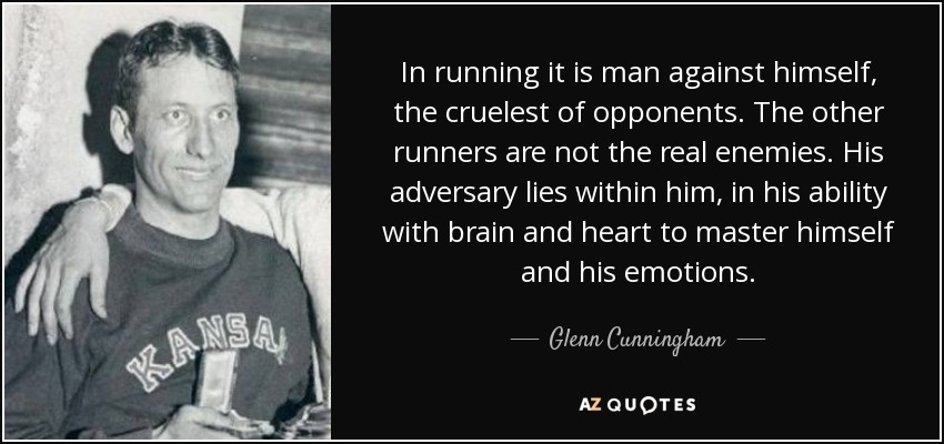 In running it is man against himself, the cruelest of opponents. The other runners are not the real enemies. His adversary lies within him, in his ability with brain and heart to master himself and his emotions. - Glenn Cunningham