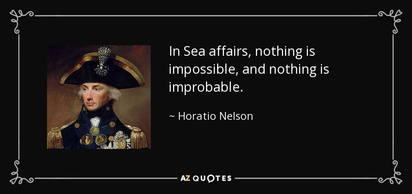 In Sea affairs, nothing is impossible, and nothing is improbable. - Horatio Nelson