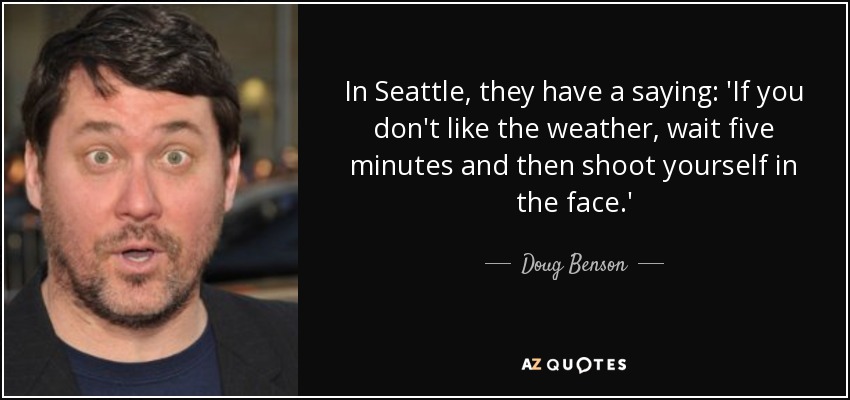 In Seattle, they have a saying: 'If you don't like the weather, wait five minutes and then shoot yourself in the face.' - Doug Benson