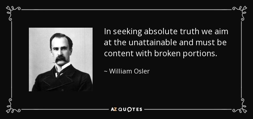 In seeking absolute truth we aim at the unattainable and must be content with broken portions. - William Osler