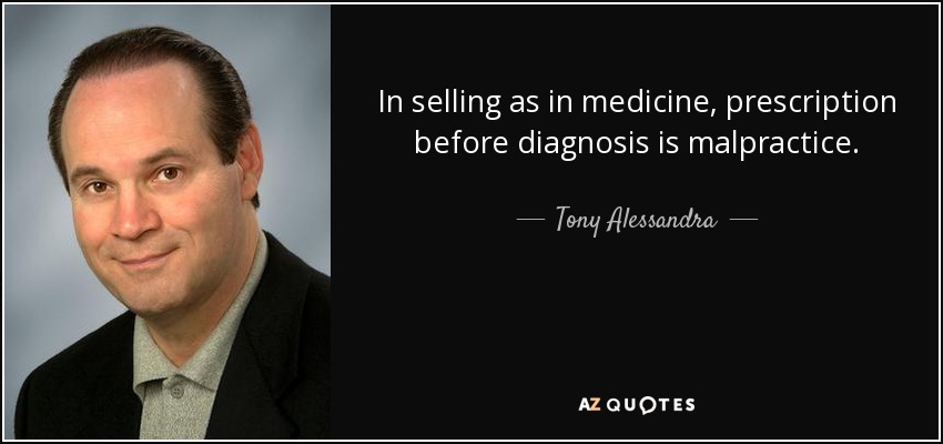 In selling as in medicine, prescription before diagnosis is malpractice. - Tony Alessandra