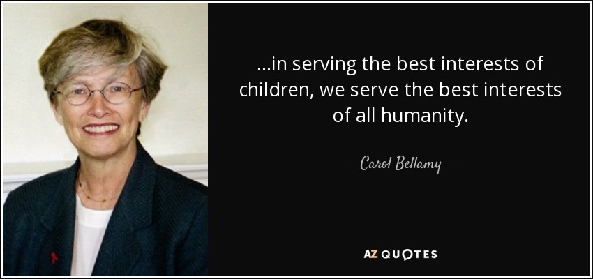...in serving the best interests of children, we serve the best interests of all humanity. - Carol Bellamy