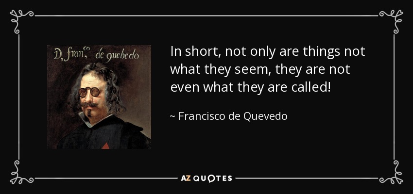 In short, not only are things not what they seem, they are not even what they are called! - Francisco de Quevedo