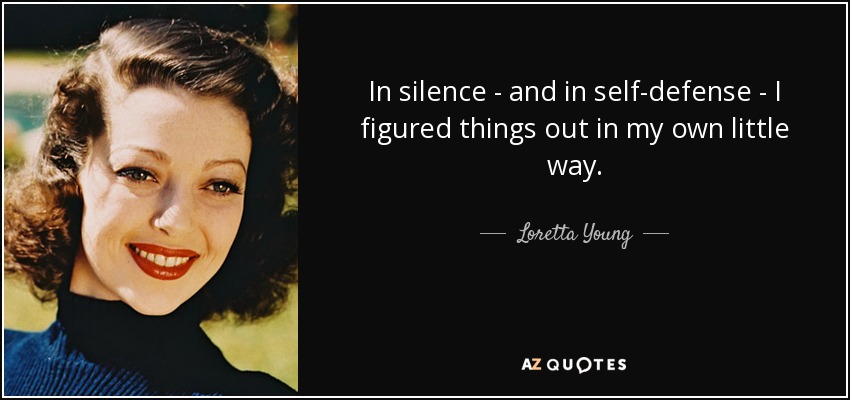 In silence - and in self-defense - I figured things out in my own little way. - Loretta Young
