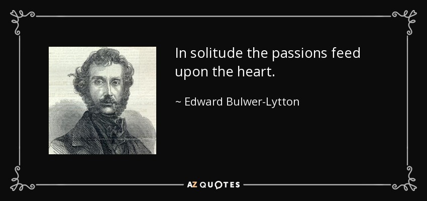 In solitude the passions feed upon the heart. - Edward Bulwer-Lytton, 1st Baron Lytton